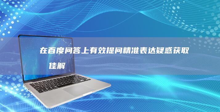 在百度问答上有效提问：精准表达疑惑获取最佳解答