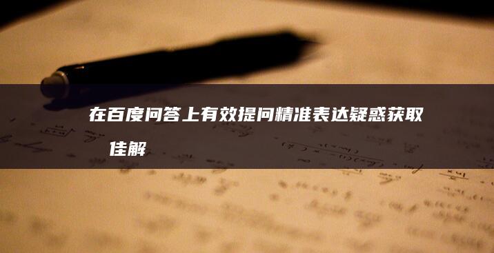 在百度问答上有效提问：精准表达疑惑获取最佳解答